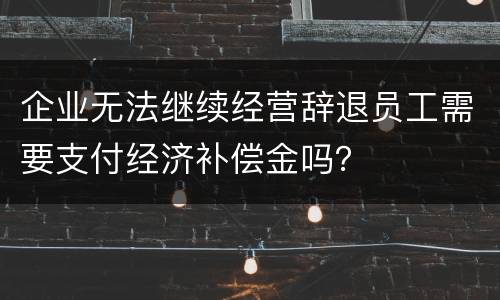 企业无法继续经营辞退员工需要支付经济补偿金吗？
