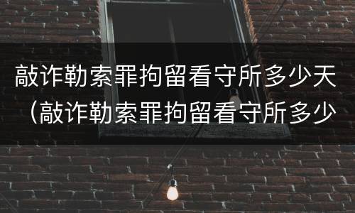 敲诈勒索罪拘留看守所多少天（敲诈勒索罪拘留看守所多少天放人）