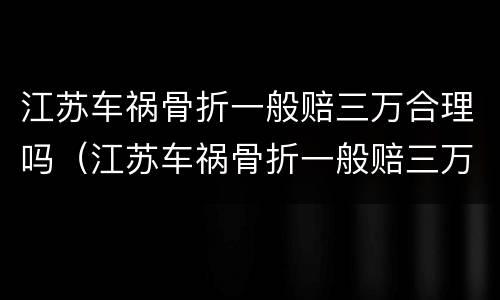 江苏车祸骨折一般赔三万合理吗（江苏车祸骨折一般赔三万合理吗多少钱）