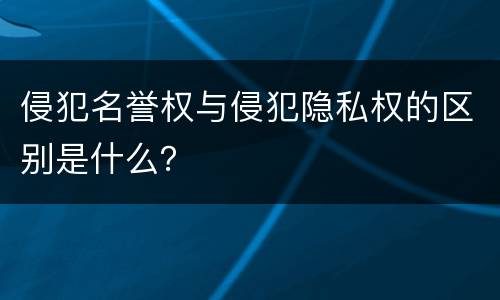 侵犯名誉权与侵犯隐私权的区别是什么？