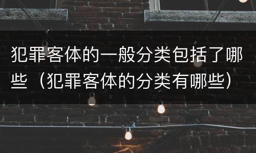 犯罪客体的一般分类包括了哪些（犯罪客体的分类有哪些）