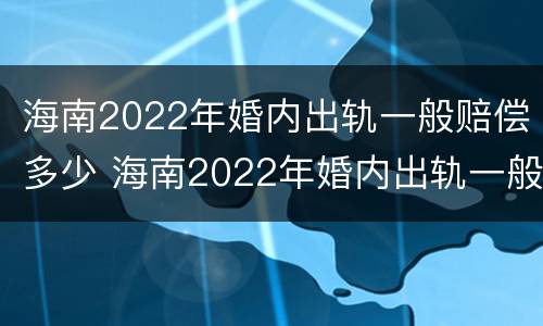 海南2022年婚内出轨一般赔偿多少 海南2022年婚内出轨一般赔偿多少呢