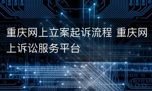 重庆网上立案起诉流程 重庆网上诉讼服务平台