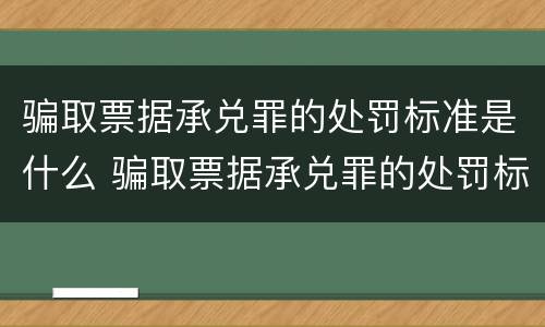 骗取票据承兑罪的处罚标准是什么 骗取票据承兑罪的处罚标准是什么意思