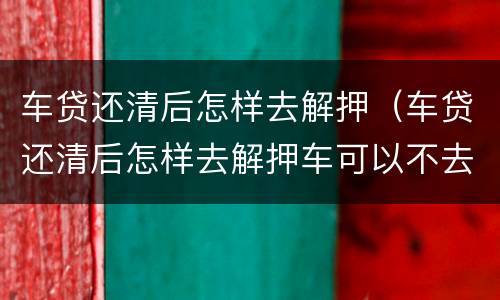 车贷还清后怎样去解押（车贷还清后怎样去解押车可以不去吗）
