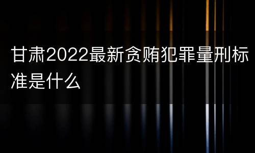 甘肃2022最新贪贿犯罪量刑标准是什么