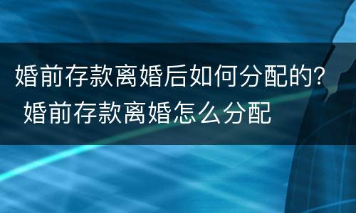 婚前存款离婚后如何分配的？ 婚前存款离婚怎么分配