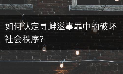 如何认定寻衅滋事罪中的破坏社会秩序？