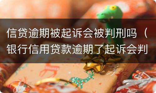 信贷逾期被起诉会被判刑吗（银行信用贷款逾期了起诉会判刑吗）