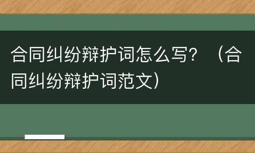 合同纠纷辩护词怎么写？（合同纠纷辩护词范文）