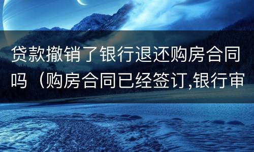 贷款撤销了银行退还购房合同吗（购房合同已经签订,银行审批贷款中,还能退房吗）