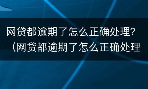 网贷都逾期了怎么正确处理？（网贷都逾期了怎么正确处理还款）