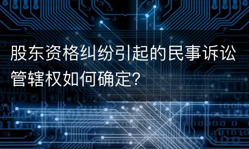 股东资格纠纷引起的民事诉讼管辖权如何确定？