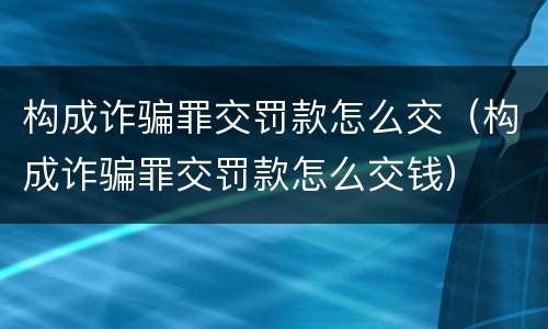 构成诈骗罪交罚款怎么交（构成诈骗罪交罚款怎么交钱）