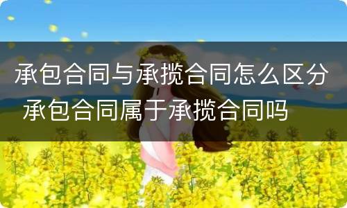承包合同与承揽合同怎么区分 承包合同属于承揽合同吗