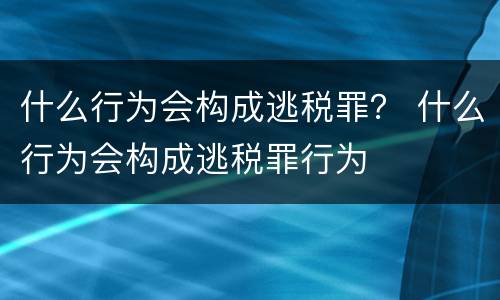 什么行为会构成逃税罪？ 什么行为会构成逃税罪行为