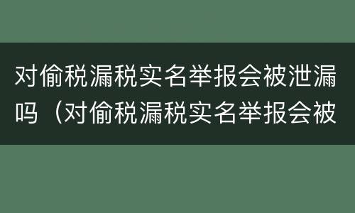 对偷税漏税实名举报会被泄漏吗（对偷税漏税实名举报会被泄漏吗）