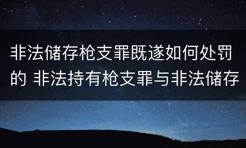 非法储存枪支罪既遂如何处罚的 非法持有枪支罪与非法储存枪支罪