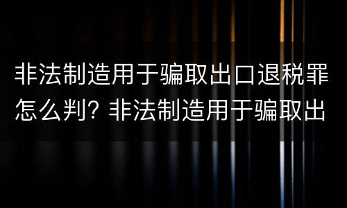 非法制造用于骗取出口退税罪怎么判? 非法制造用于骗取出口退税罪怎么判的