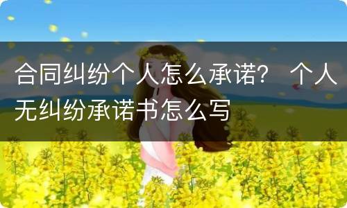 合同纠纷个人怎么承诺？ 个人无纠纷承诺书怎么写