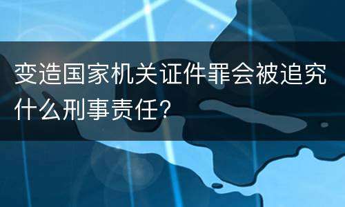 变造国家机关证件罪会被追究什么刑事责任?