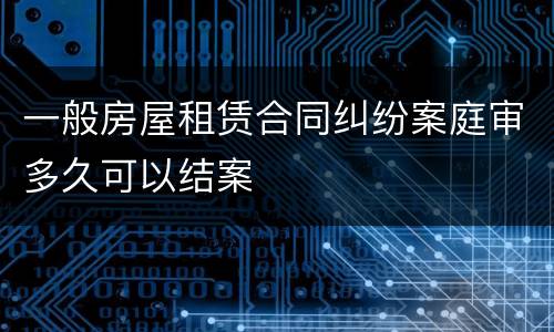 一般房屋租赁合同纠纷案庭审多久可以结案