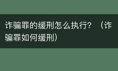 诈骗罪的缓刑怎么执行？（诈骗罪如何缓刑）