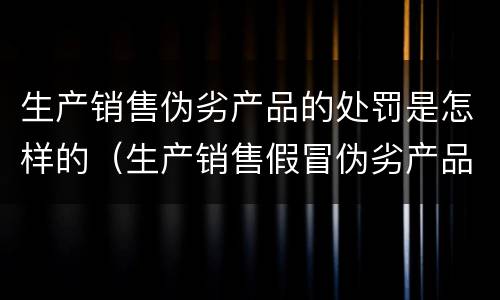 生产销售伪劣产品的处罚是怎样的（生产销售假冒伪劣产品的处罚）
