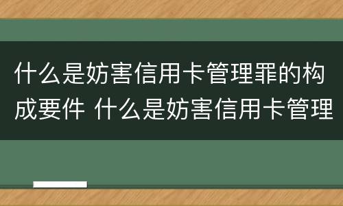 什么是妨害信用卡管理罪的构成要件 什么是妨害信用卡管理罪的构成要件