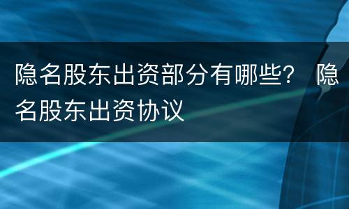 隐名股东出资部分有哪些？ 隐名股东出资协议
