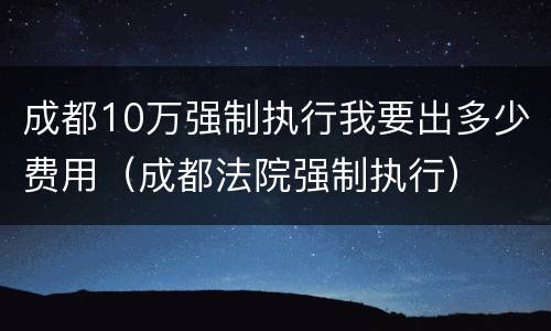 成都10万强制执行我要出多少费用（成都法院强制执行）