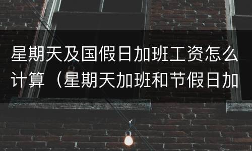 星期天及国假日加班工资怎么计算（星期天加班和节假日加班计算方法）