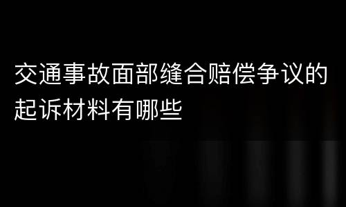 交通事故面部缝合赔偿争议的起诉材料有哪些