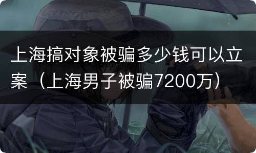 上海搞对象被骗多少钱可以立案（上海男子被骗7200万）