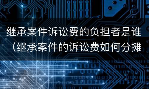 继承案件诉讼费的负担者是谁（继承案件的诉讼费如何分摊）