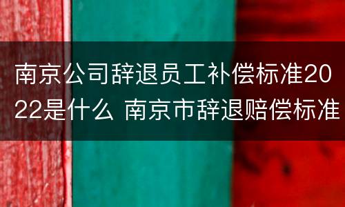 南京公司辞退员工补偿标准2022是什么 南京市辞退赔偿标准
