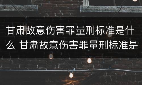 甘肃故意伤害罪量刑标准是什么 甘肃故意伤害罪量刑标准是什么样的