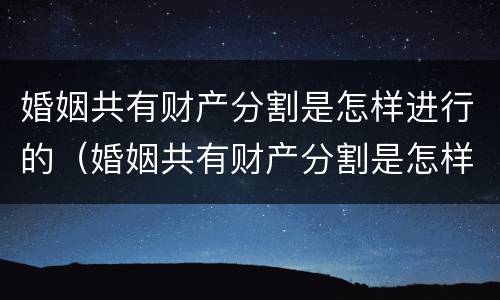 婚姻共有财产分割是怎样进行的（婚姻共有财产分割是怎样进行的法律规定）