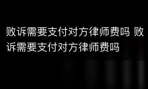 败诉需要支付对方律师费吗 败诉需要支付对方律师费吗
