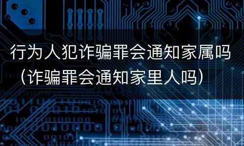 行为人犯诈骗罪会通知家属吗（诈骗罪会通知家里人吗）
