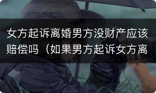 女方起诉离婚男方没财产应该赔偿吗（如果男方起诉女方离婚有赔偿吗）