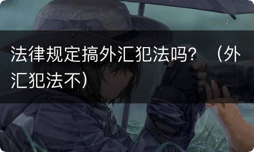 法律规定搞外汇犯法吗？（外汇犯法不）