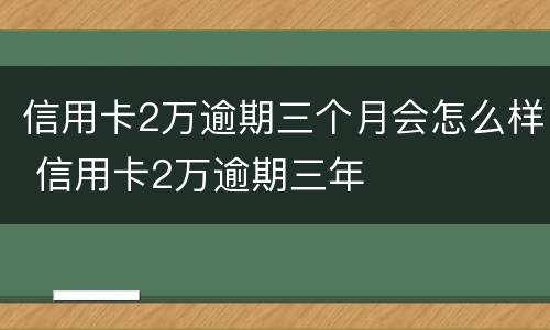 信用卡2万逾期三个月会怎么样 信用卡2万逾期三年