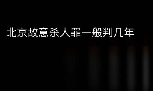 北京故意杀人罪一般判几年