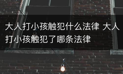 大人打小孩触犯什么法律 大人打小孩触犯了哪条法律