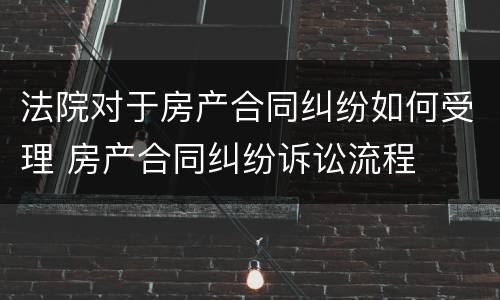 法院对于房产合同纠纷如何受理 房产合同纠纷诉讼流程