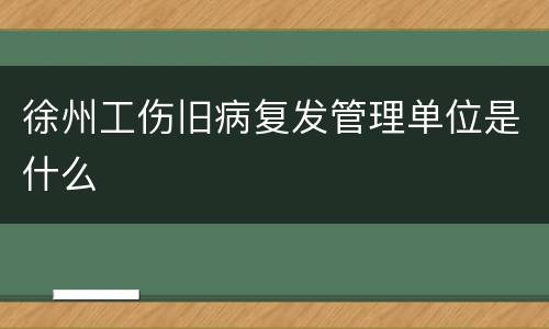 徐州工伤旧病复发管理单位是什么