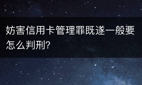 妨害信用卡管理罪既遂一般要怎么判刑？