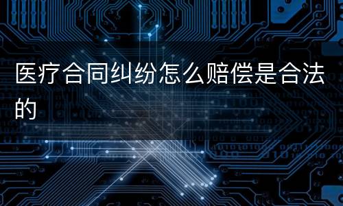 医疗合同纠纷怎么赔偿是合法的