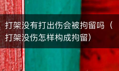 打架没有打出伤会被拘留吗（打架没伤怎样构成拘留）